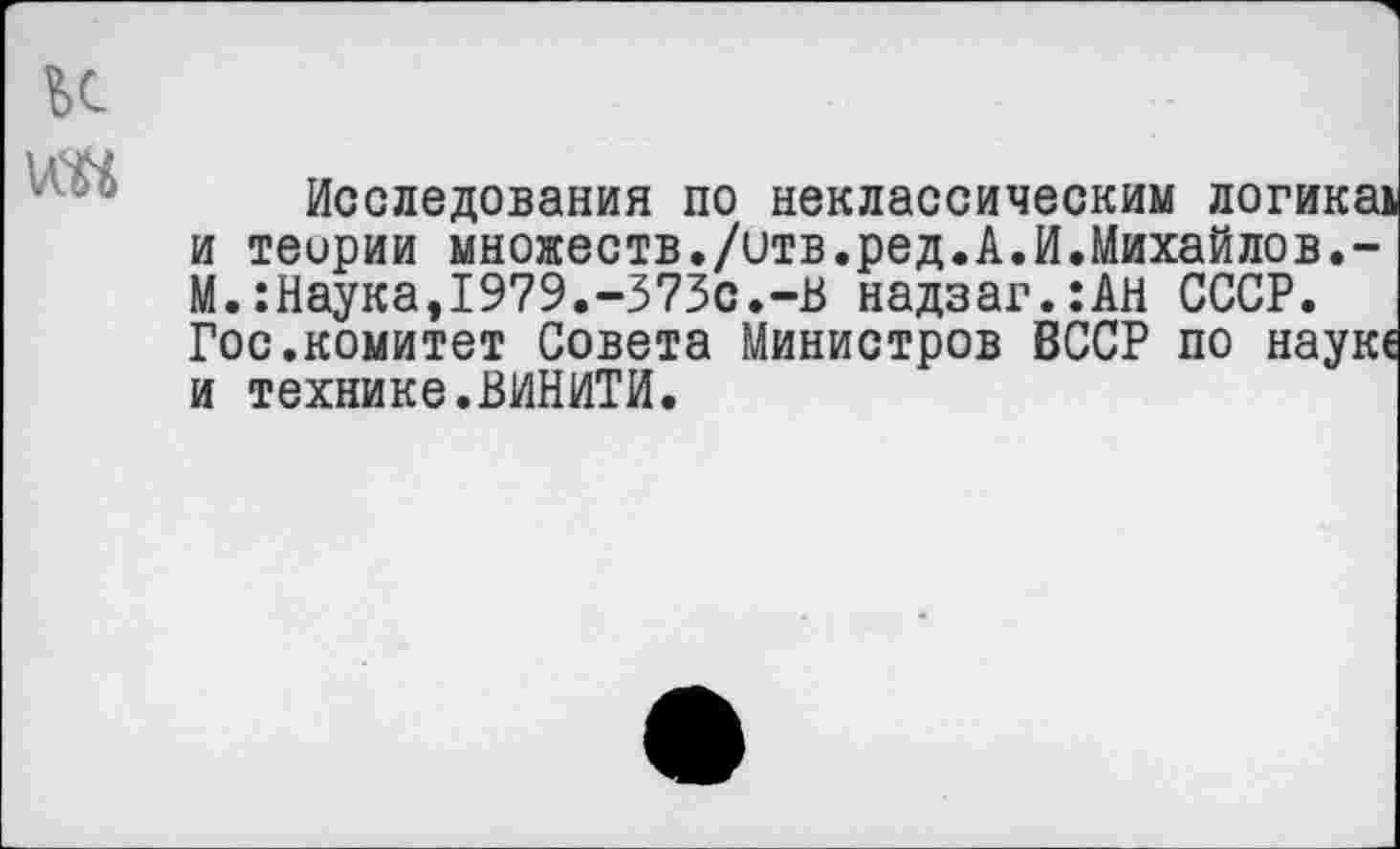 ﻿к
Исследования по неклассическим логика] и теории множеств./итв.ред.А.И.Михайлов.-М.:Наука,1979.-373с.-В надзаг.:АН СССР. Госкомитет Совета Министров ВССР по наую и технике.ВИНИТИ.